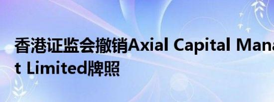 香港证监会撤销Axial Capital Management Limited牌照