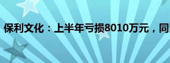 保利文化：上半年亏损8010万元，同比减亏