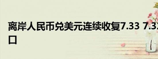 离岸人民币兑美元连续收复7.33 7.32 7.31关口