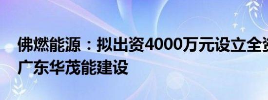 佛燃能源：拟出资4000万元设立全资子公司广东华茂能建设