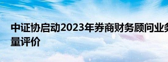 中证协启动2023年券商财务顾问业务执业质量评价