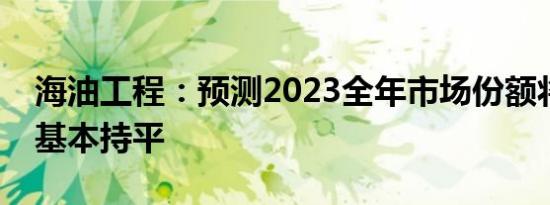 海油工程：预测2023全年市场份额将跟去年基本持平