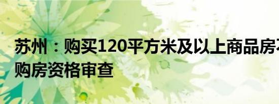 苏州：购买120平方米及以上商品房不再进行购房资格审查