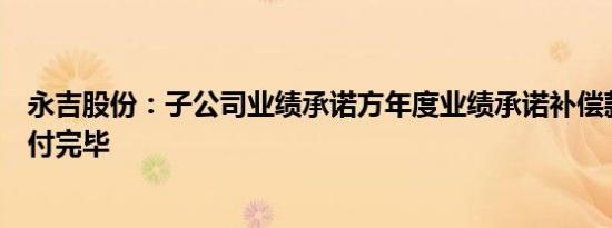 永吉股份：子公司业绩承诺方年度业绩承诺补偿款已全部支付完毕