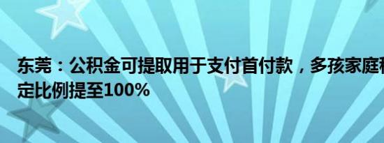 东莞：公积金可提取用于支付首付款，多孩家庭租房提取规定比例提至100%