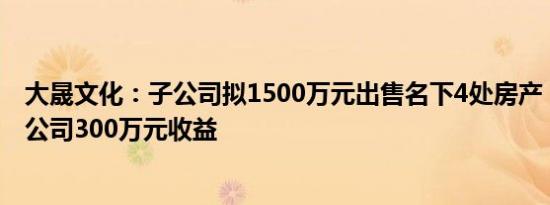 大晟文化：子公司拟1500万元出售名下4处房产，预计增加公司300万元收益