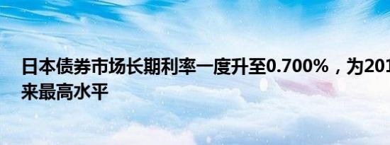 日本债券市场长期利率一度升至0.700%，为2014年1月以来最高水平