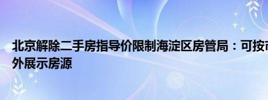 北京解除二手房指导价限制海淀区房管局：可按市场价格对外展示房源