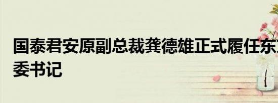 国泰君安原副总裁龚德雄正式履任东方证券党委书记