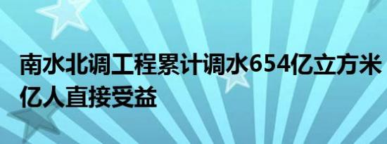 南水北调工程累计调水654亿立方米，逾1.76亿人直接受益