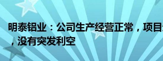 明泰铝业：公司生产经营正常，项目进展顺利，没有突发利空