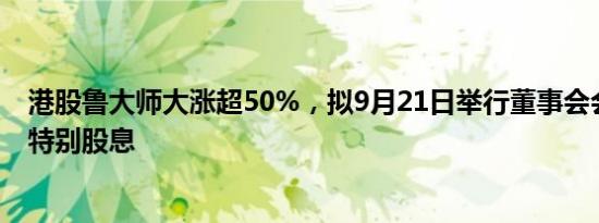 港股鲁大师大涨超50%，拟9月21日举行董事会会议考虑派特别股息