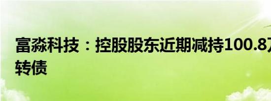 富淼科技：控股股东近期减持100.8万张富淼转债