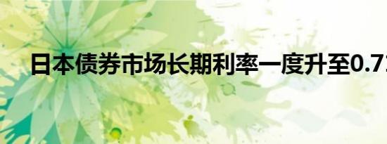 日本债券市场长期利率一度升至0.710%