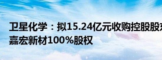 卫星化学：拟15.24亿元收购控股股东等所持嘉宏新材100%股权