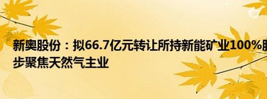 新奥股份：拟66.7亿元转让所持新能矿业100%股权，进一步聚焦天然气主业