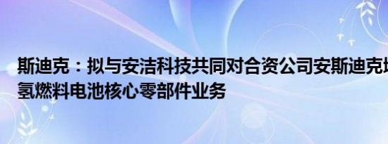 斯迪克：拟与安洁科技共同对合资公司安斯迪克增资，拓展氢燃料电池核心零部件业务