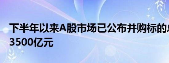 下半年以来A股市场已公布并购标的总价值逾3500亿元