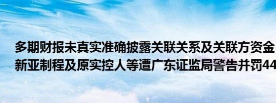 多期财报未真实准确披露关联关系及关联方资金占用情况，新亚制程及原实控人等遭广东证监局警告并罚440万