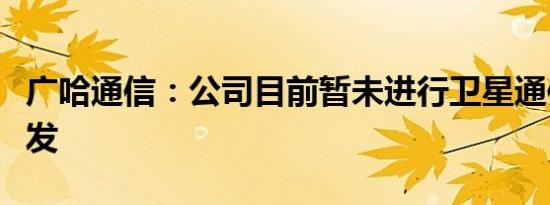 广哈通信：公司目前暂未进行卫星通信产品研发