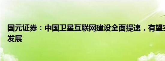 国元证券：中国卫星互联网建设全面提速，有望实现跨越式发展