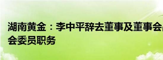 湖南黄金：李中平辞去董事及董事会战略委员会委员职务