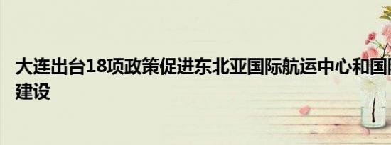 大连出台18项政策促进东北亚国际航运中心和国际物流中心建设