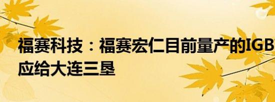 福赛科技：福赛宏仁目前量产的IGBT主要供应给大连三垦