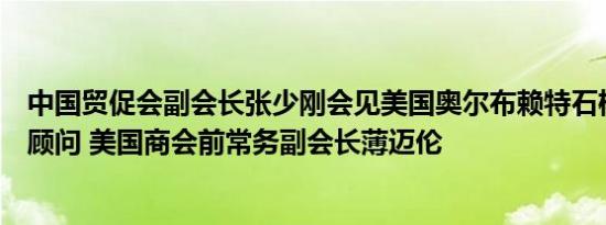 中国贸促会副会长张少刚会见美国奥尔布赖特石桥集团资深顾问 美国商会前常务副会长薄迈伦