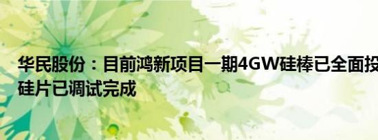 华民股份：目前鸿新项目一期4GW硅棒已全面投产，4GW硅片已调试完成