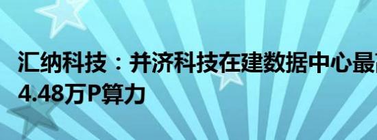 汇纳科技：并济科技在建数据中心最高可支持4.48万P算力