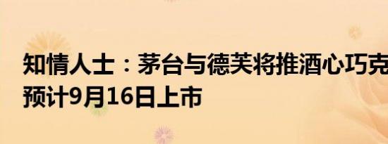 知情人士：茅台与德芙将推酒心巧克力产品，预计9月16日上市