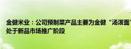 金健米业：公司预制菜产品主要为金健“汤泼面”，该产品处于新品市场推广阶段