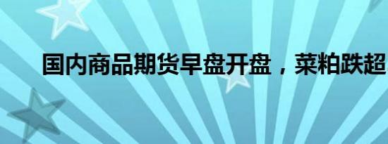 国内商品期货早盘开盘，菜粕跌超3%