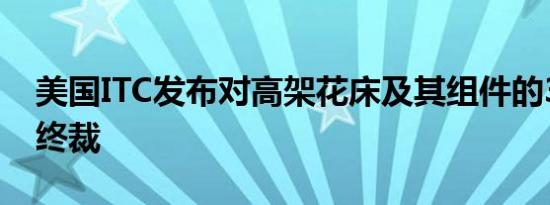 美国ITC发布对高架花床及其组件的337部分终裁