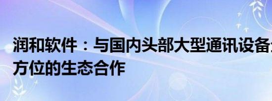 润和软件：与国内头部大型通讯设备企业有全方位的生态合作