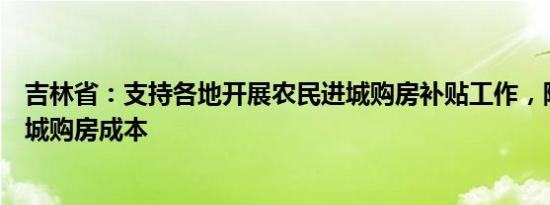 吉林省：支持各地开展农民进城购房补贴工作，降低农民进城购房成本