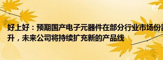 好上好：预期国产电子元器件在部分行业市场份额将不断提升，未来公司将持续扩充新的产品线