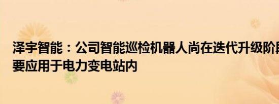 泽宇智能：公司智能巡检机器人尚在迭代升级阶段，目前主要应用于电力变电站内