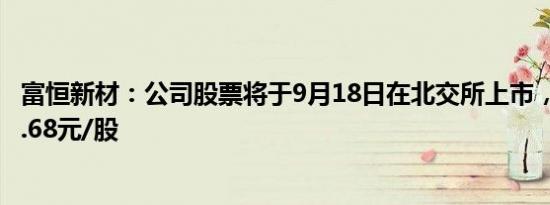 富恒新材：公司股票将于9月18日在北交所上市，发行价格5.68元/股