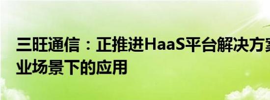 三旺通信：正推进HaaS平台解决方案在各行业场景下的应用