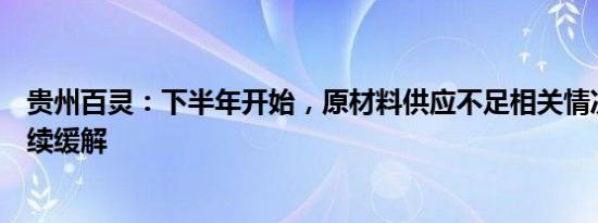 贵州百灵：下半年开始，原材料供应不足相关情况已得到陆续缓解