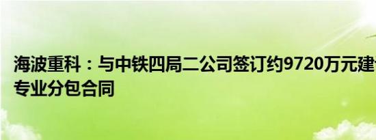 海波重科：与中铁四局二公司签订约9720万元建设工程施工专业分包合同