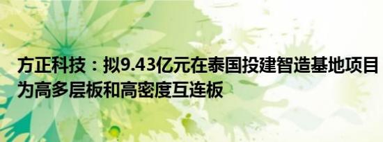 方正科技：拟9.43亿元在泰国投建智造基地项目，主要产品为高多层板和高密度互连板