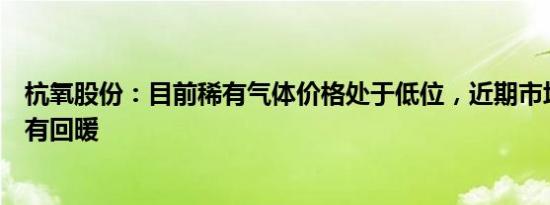 杭氧股份：目前稀有气体价格处于低位，近期市场活跃度略有回暖