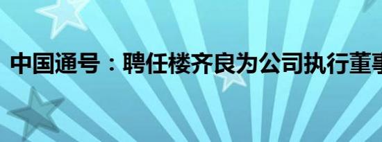 中国通号：聘任楼齐良为公司执行董事 总裁