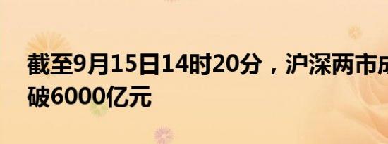 截至9月15日14时20分，沪深两市成交额突破6000亿元