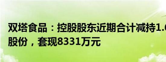 双塔食品：控股股东近期合计减持1.62%公司股份，套现8331万元