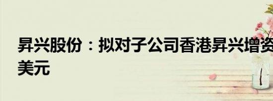 昇兴股份：拟对子公司香港昇兴增资8000万美元