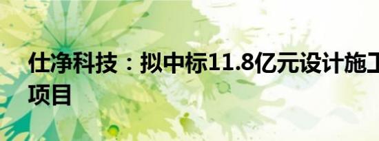 仕净科技：拟中标11.8亿元设计施工总承包项目